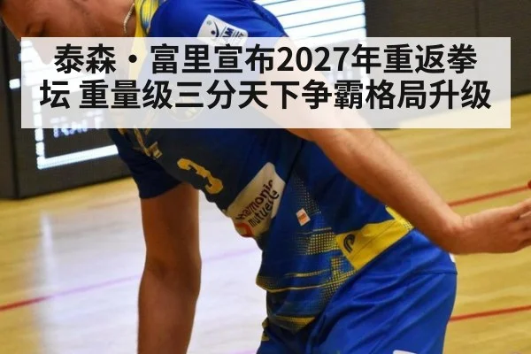 泰森·富里宣布2027年重返拳坛 重量级三分天下争霸格局升级